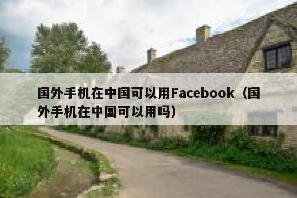 国外手机在中国可以用Facebook（国外手机在中国可以用吗） 第1张