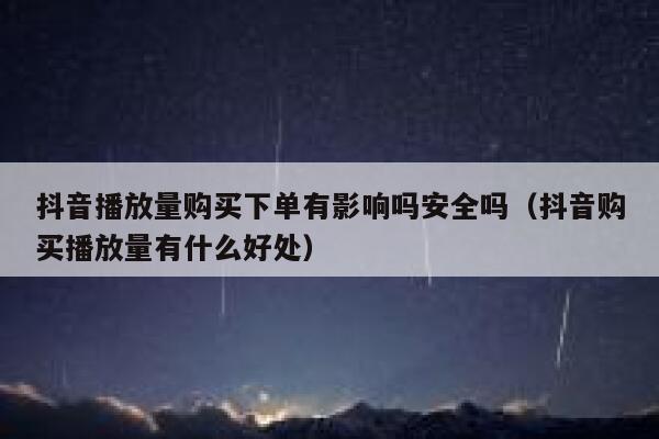 抖音播放量购买下单有影响吗安全吗（抖音购买播放量有什么好处） 第1张