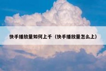 快手播放量如何上千（快手播放量怎么上）