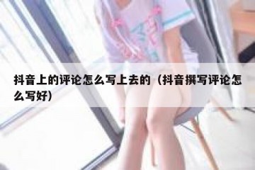 抖音上的评论怎么写上去的（抖音撰写评论怎么写好）