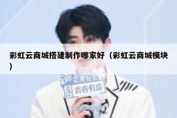 彩虹云商城搭建制作哪家好（彩虹云商城模块）