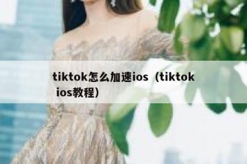 tiktok怎么加速ios（tiktok ios教程）