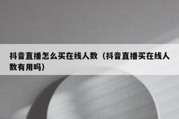 抖音直播怎么买在线人数（抖音直播买在线人数有用吗）