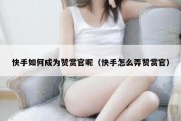 快手如何成为赞赏官呢（快手怎么弄赞赏官）