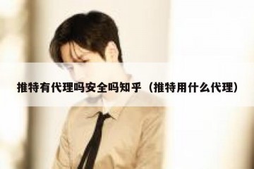 推特有代理吗安全吗知乎（推特用什么代理）