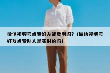 微信视频号点赞好友能看到吗?（微信视频号好友点赞别人是实时的吗）