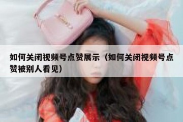 如何关闭视频号点赞展示（如何关闭视频号点赞被别人看见）