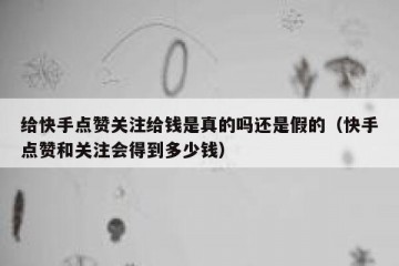 给快手点赞关注给钱是真的吗还是假的（快手点赞和关注会得到多少钱）