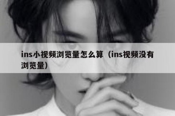 ins小视频浏览量怎么算（ins视频没有浏览量）