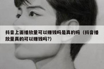 抖音上面播放量可以赚钱吗是真的吗（抖音播放量真的可以赚钱吗?）