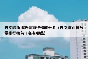 日文歌曲播放量排行榜前十名（日文歌曲播放量排行榜前十名有哪些）