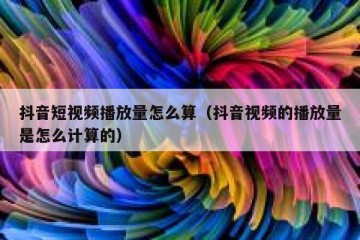 抖音短视频播放量怎么算（抖音视频的播放量是怎么计算的）