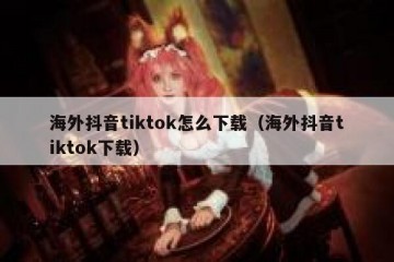 海外抖音tiktok怎么下载（海外抖音tiktok下载）