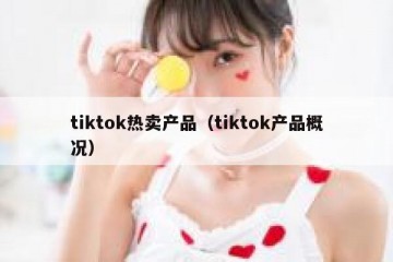 tiktok热卖产品（tiktok产品概况）