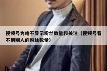 视频号为啥不显示粉丝数量和关注（视频号看不到别人的粉丝数量）