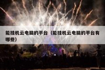 能挂机云电脑的平台（能挂机云电脑的平台有哪些）