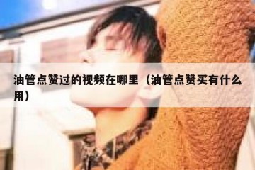 油管点赞过的视频在哪里（油管点赞买有什么用）