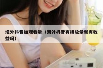 境外抖音加观看量（海外抖音有播放量就有收益吗）