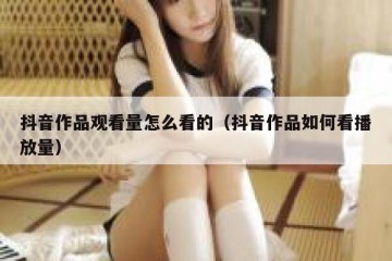 抖音作品观看量怎么看的（抖音作品如何看播放量）