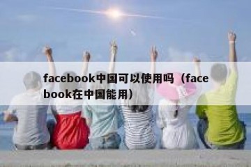 facebook中国可以使用吗（facebook在中国能用）