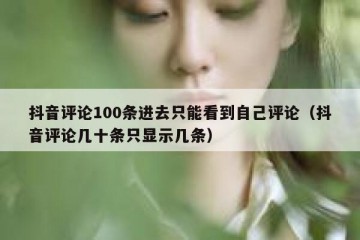 抖音评论100条进去只能看到自己评论（抖音评论几十条只显示几条）