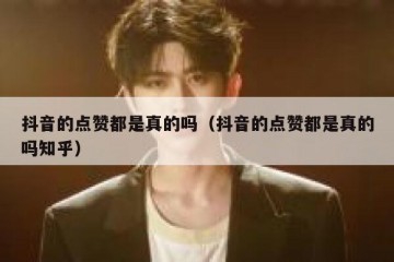 抖音的点赞都是真的吗（抖音的点赞都是真的吗知乎）