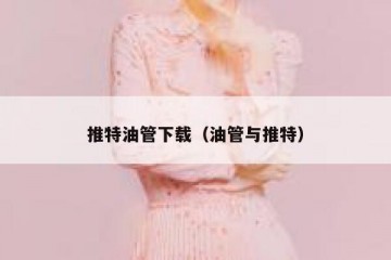 推特油管下载（油管与推特）