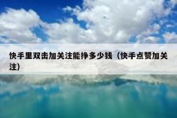 快手里双击加关注能挣多少钱（快手点赞加关注）
