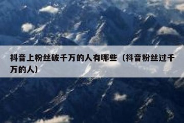 抖音上粉丝破千万的人有哪些（抖音粉丝过千万的人）