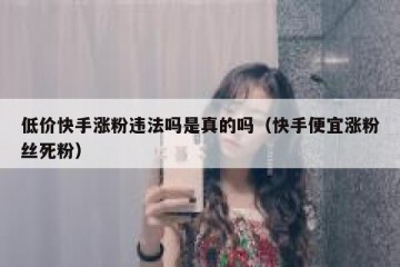 低价快手涨粉违法吗是真的吗（快手便宜涨粉丝死粉）
