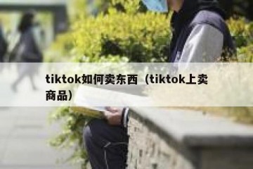 tiktok如何卖东西（tiktok上卖商品）