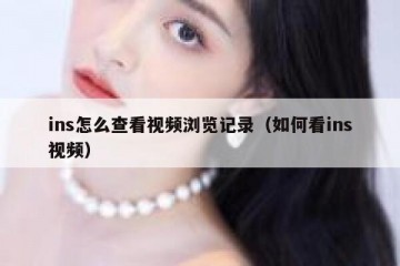ins怎么查看视频浏览记录（如何看ins视频）