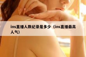 ins直播人数纪录是多少（ins直播最高人气）