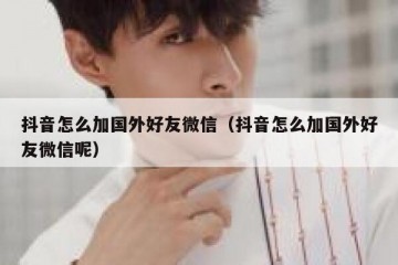 抖音怎么加国外好友微信（抖音怎么加国外好友微信呢）