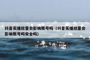 抖音买播放量会影响账号吗（抖音买播放量会影响账号吗安全吗）