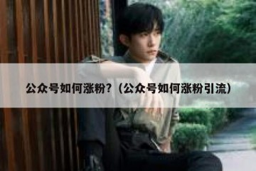 公众号如何涨粉?（公众号如何涨粉引流）