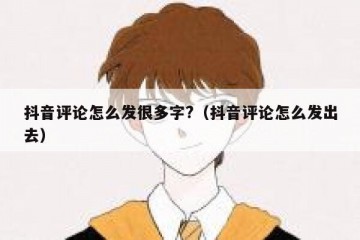 抖音评论怎么发很多字?（抖音评论怎么发出去）