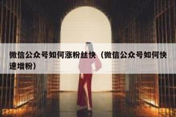 微信公众号如何涨粉丝快（微信公众号如何快速增粉）