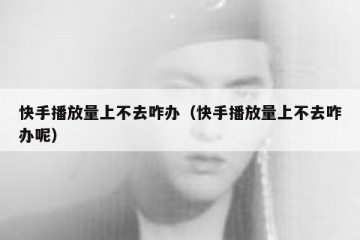 快手播放量上不去咋办（快手播放量上不去咋办呢）