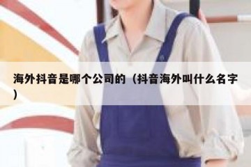 海外抖音是哪个公司的（抖音海外叫什么名字）