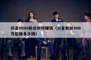 抖音8000粉丝如何赚钱（抖音粉丝800万能赚多少钱）