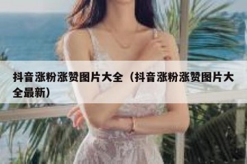 抖音涨粉涨赞图片大全（抖音涨粉涨赞图片大全最新）