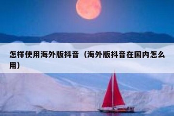 怎样使用海外版抖音（海外版抖音在国内怎么用）