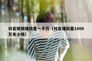 抖音视频播放量一千万（抖音播放量1000万多少钱）