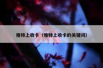 推特上收卡（推特上收卡的关键词）