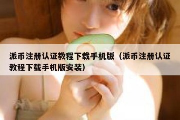 派币注册认证教程下载手机版（派币注册认证教程下载手机版安装）