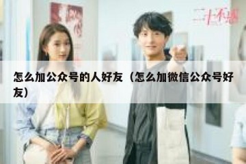 怎么加公众号的人好友（怎么加微信公众号好友）