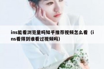 ins能看浏览量吗知乎推荐视频怎么看（ins看得到谁看过视频吗）