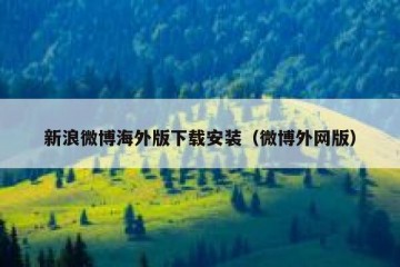 新浪微博海外版下载安装（微博外网版）