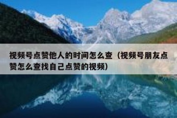 视频号点赞他人的时间怎么查（视频号朋友点赞怎么查找自己点赞的视频）